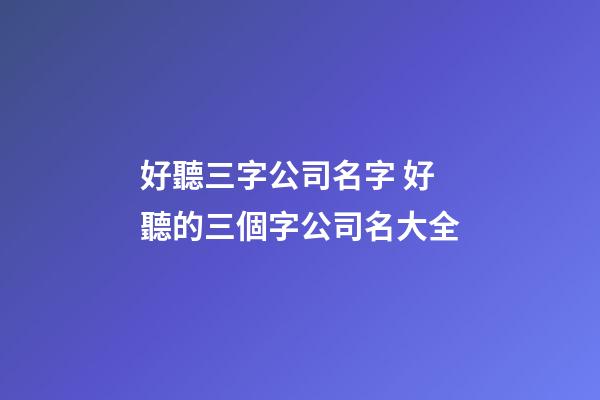 好聽三字公司名字 好聽的三個字公司名大全-第1張-公司起名-玄機派